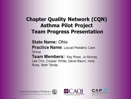 Chapter Quality Network (CQN) Asthma Pilot Project Team Progress Presentation State Name: Ohio Practice Name : Locust Pediatric Care Group Team Members: