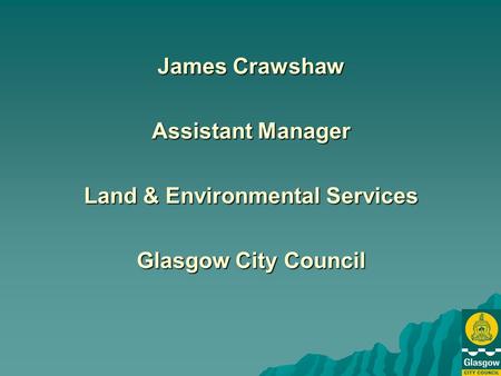 James Crawshaw Assistant Manager Land & Environmental Services Glasgow City Council.