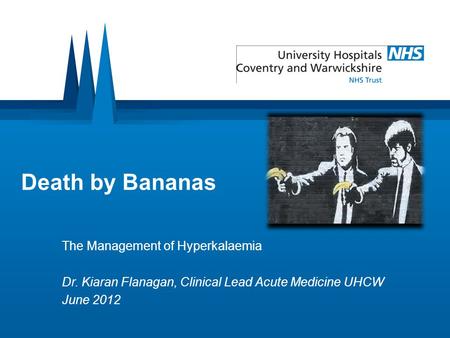 Death by Bananas The Management of Hyperkalaemia Dr. Kiaran Flanagan, Clinical Lead Acute Medicine UHCW June 2012.