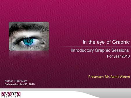 In the eye of Graphic Introductory Graphic Sessions Presenter: Mr. Aamir Aleem Author: Noor Alam Delivered at: Jan 30, 2010 For year 2010.