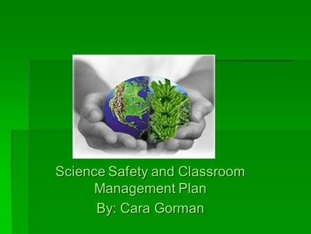 Science Safety and Classroom Management Plan By: Cara Gorman.