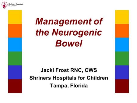 Management of the Neurogenic Bowel Jacki Frost RNC, CWS Shriners Hospitals for Children Tampa, Florida.