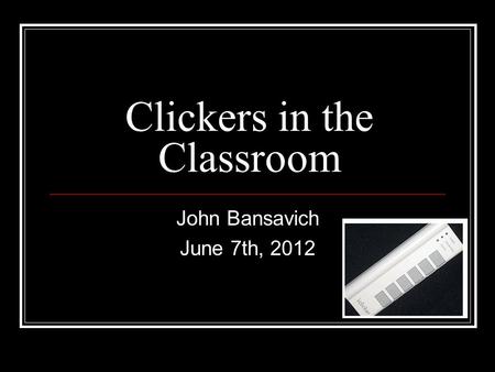 Clickers in the Classroom John Bansavich June 7th, 2012.