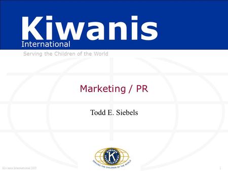Marketing / PR Kiwanis International 2005MAXIMIZING KIWANIS SERVICE 1 Kiwanis International Serving the Children of the World Kiwanis International Todd.
