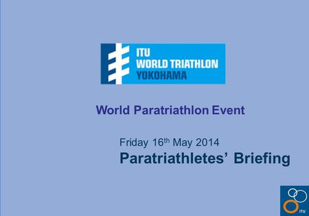 World Paratriathlon Event Friday 16 th May 2014 Paratriathletes’ Briefing.