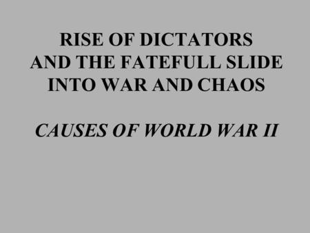 RISE OF DICTATORS AND THE FATEFULL SLIDE INTO WAR AND CHAOS CAUSES OF WORLD WAR II.