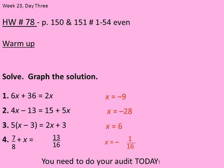 HW # 78 - p. 150 & 151 # 1-54 even Warm up Week 23, Day Three Solve. Graph the solution. 1. 6x + 36 = 2x 2. 4x – 13 = 15 + 5x 3. 5(x – 3) = 2x + 3 4. +
