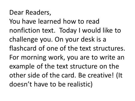 Dear Readers, You have learned how to read nonfiction text. Today I would like to challenge you. On your desk is a flashcard of one of the text structures.