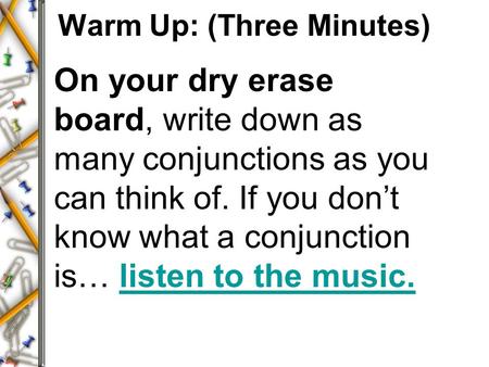 Warm Up: (Three Minutes) On your dry erase board, write down as many conjunctions as you can think of. If you don’t know what a conjunction is… listen.
