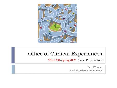 Office of Clinical Experiences Carol Thoma Field Experience Coordinator SPED 200--Spring 2009 Course Presentations.
