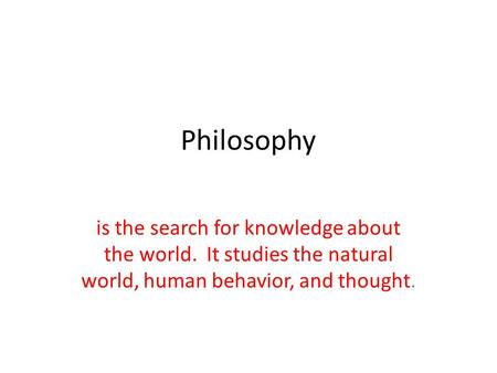 Philosophy is the search for knowledge about the world. It studies the natural world, human behavior, and thought.