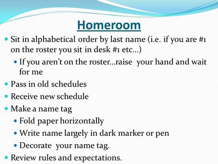 Homeroom Sit in alphabetical order by last name (i.e. if you are #1 on the roster you sit in desk #1 etc…) If you aren’t on the roster…raise your hand.