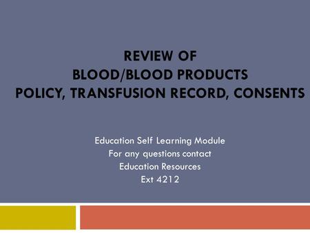 REVIEW OF BLOOD/BLOOD PRODUCTS POLICY, TRANSFUSION RECORD, CONSENTS Education Self Learning Module For any questions contact Education Resources Ext 4212.
