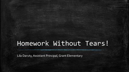 Homework Without Tears! Lila Daruty, Assistant Principal, Grant Elementary.