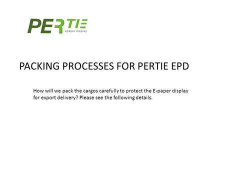 PACKING PROCESSES FOR PERTIE EPD How will we pack the cargos carefully to protect the E-paper display for export delivery? Please see the following details.