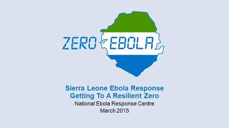 Sierra Leone Ebola Response Getting To A Resilient Zero National Ebola Response Centre March 2015.