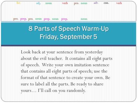 8 Parts of Speech Warm-Up Friday, September 5 Look back at your sentence from yesterday about the evil teacher. It contains all eight parts of speech.