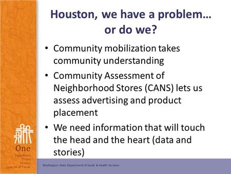 Washington State Department of Social & Health Services One Department Vision Mission Core set of Values Houston, we have a problem… or do we? Community.