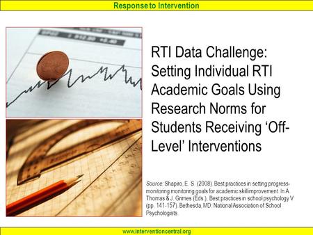 RTI Data Challenge: Setting Individual RTI Academic Goals Using Research Norms for Students Receiving ‘Off-Level’ Interventions Source: Shapiro, E. S.