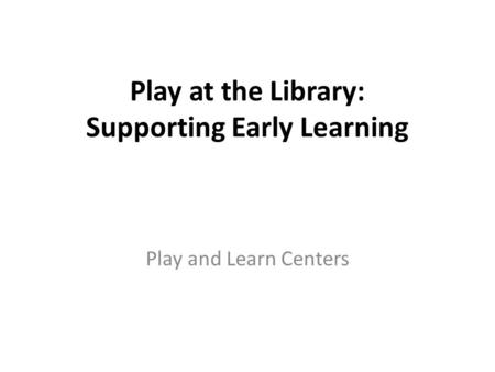 Play at the Library: Supporting Early Learning Play and Learn Centers.