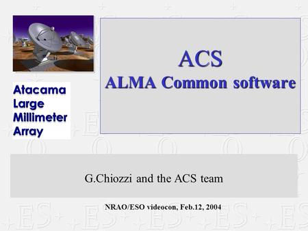 NRAO/ESO videocon, Feb.12, 2004 ACS ALMA Common software G.Chiozzi and the ACS team.