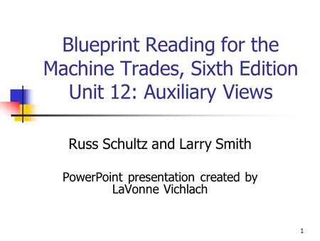 1 Blueprint Reading for the Machine Trades, Sixth Edition Unit 12: Auxiliary Views Russ Schultz and Larry Smith PowerPoint presentation created by LaVonne.