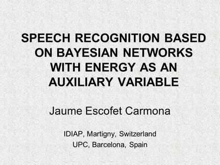 SPEECH RECOGNITION BASED ON BAYESIAN NETWORKS WITH ENERGY AS AN AUXILIARY VARIABLE Jaume Escofet Carmona IDIAP, Martigny, Switzerland UPC, Barcelona, Spain.