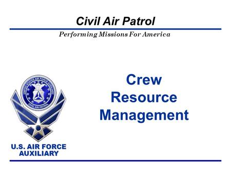 Performing Missions For America U.S. AIR FORCE AUXILIARY U.S. AIR FORCE AUXILIARY Civil Air Patrol Crew Resource Management.