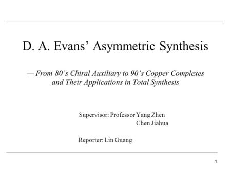 1 D. A. Evans’ Asymmetric Synthesis — From 80’s Chiral Auxiliary to 90’s Copper Complexes and Their Applications in Total Synthesis Supervisor: Professor.