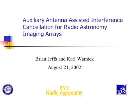 BYU Auxiliary Antenna Assisted Interference Cancellation for Radio Astronomy Imaging Arrays Brian Jeffs and Karl Warnick August 21, 2002.