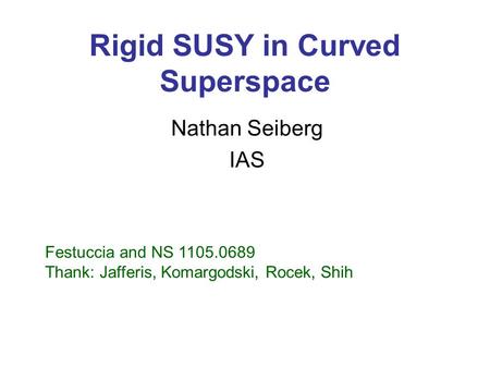 Rigid SUSY in Curved Superspace Nathan Seiberg IAS Festuccia and NS 1105.0689 Thank: Jafferis, Komargodski, Rocek, Shih.