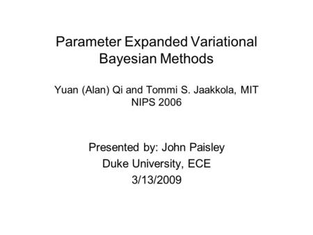 Parameter Expanded Variational Bayesian Methods Yuan (Alan) Qi and Tommi S. Jaakkola, MIT NIPS 2006 Presented by: John Paisley Duke University, ECE 3/13/2009.