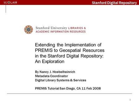 1 Extending the Implementation of PREMIS to Geospatial Resources in the Stanford Digital Repository: An Exploration By Nancy J. Hoebelheinrich Metadata.