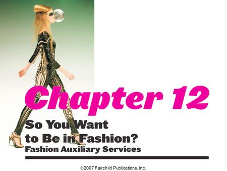  2007 Fairchild Publications, Inc.. Chapter 12 So You Want to Be in Fashion? Fashion Auxiliary Services 2 The only segment of the fashion industry that.