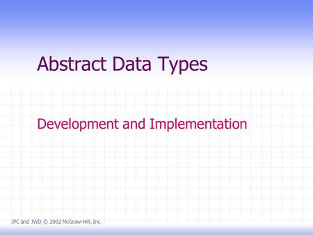Abstract Data Types Development and Implementation JPC and JWD © 2002 McGraw-Hill, Inc.