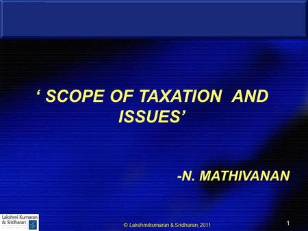 © Lakshmikumaran & Sridharan, 2011 1 1 ‘ SCOPE OF TAXATION AND ISSUES’ -N. MATHIVANAN.