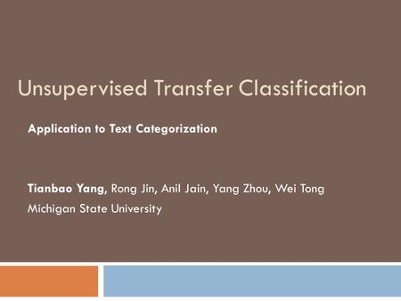 Unsupervised Transfer Classification Application to Text Categorization Tianbao Yang, Rong Jin, Anil Jain, Yang Zhou, Wei Tong Michigan State University.
