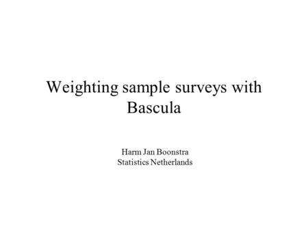 Weighting sample surveys with Bascula Harm Jan Boonstra Statistics Netherlands.
