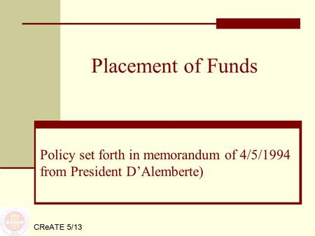 Placement of Funds CReATE 5/13 Policy set forth in memorandum of 4/5/1994 from President D’Alemberte)