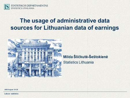 2006 August 24-28 Labour statistics The usage of administrative data sources for Lithuanian data of earnings Milda Šličkutė-Šeštokienė Statistics Lithuania.