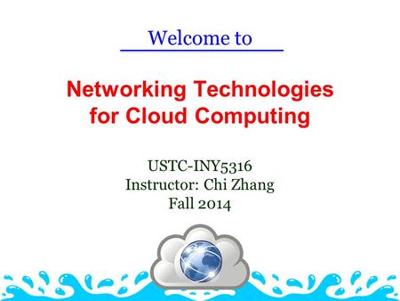 Networking Technologies for Cloud Computing USTC-INY5316 Instructor: Chi Zhang Fall 2014 Welcome to.