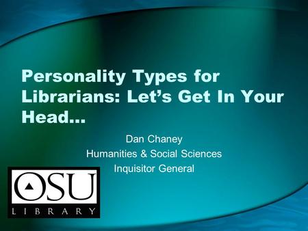 Personality Types for Librarians: Let’s Get In Your Head… Dan Chaney Humanities & Social Sciences Inquisitor General.