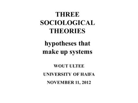 THREE SOCIOLOGICAL THEORIES hypotheses that make up systems WOUT ULTEE UNIVERSITY OF HAIFA NOVEMBER 11, 2012.