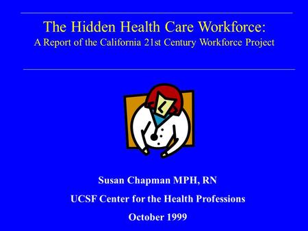 The Hidden Health Care Workforce: A Report of the California 21st Century Workforce Project Susan Chapman MPH, RN UCSF Center for the Health Professions.