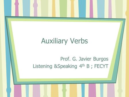 Auxiliary Verbs Prof. G. Javier Burgos Listening &Speaking 4 th B ; FECYT.