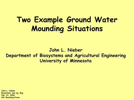 John L. Nieber Biosystems and Ag. Eng. Feb. 21, 2006 GW Mounding Forum Two Example Ground Water Mounding Situations John L. Nieber Department of Biosystems.