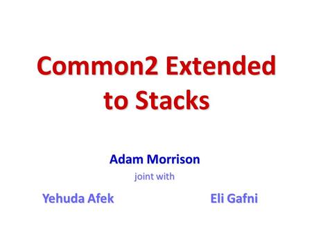 Common2 Extended to Stacks Adam Morrison joint with Eli Gafni Yehuda Afek.