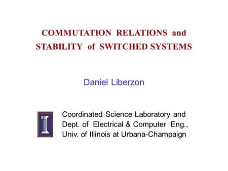 COMMUTATION RELATIONS and STABILITY of SWITCHED SYSTEMS Daniel Liberzon Coordinated Science Laboratory and Dept. of Electrical & Computer Eng., Univ. of.
