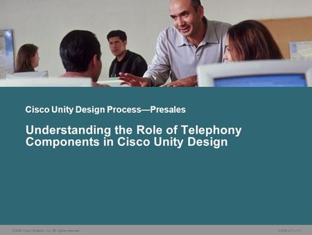 © 2006 Cisco Systems, Inc. All rights reserved. CUDN v1.1—1-1 Understanding the Role of Telephony Components in Cisco Unity Design Cisco Unity Design Process—Presales.