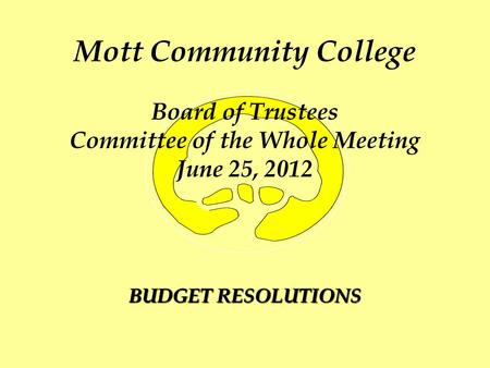 Mott Community College Board of Trustees Committee of the Whole Meeting June 25, 2012 BUDGET RESOLUTIONS.